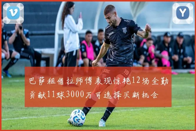 巴萨租借拉师傅表现惊艳12场全勤贡献11球3000万可选择买断机会
