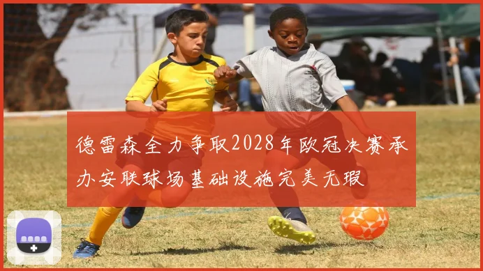 德雷森全力争取2028年欧冠决赛承办安联球场基础设施完美无瑕