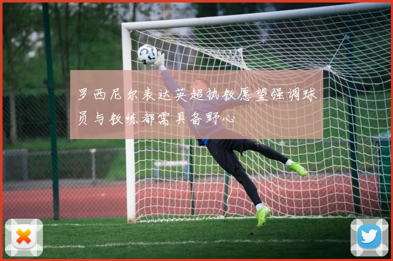 罗西尼尔表达英超执教愿望强调球员与教练都需具备野心