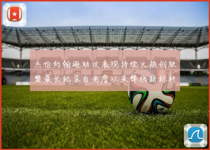 杰伦约翰逊助攻表现持续火热创联盟最长纪录自老詹以来锋线新标杆