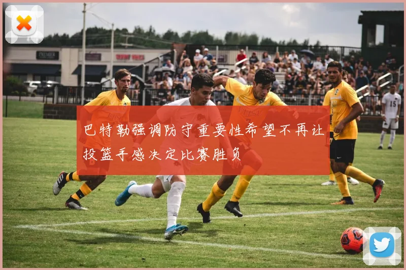 巴特勒强调防守重要性希望不再让投篮手感决定比赛胜负