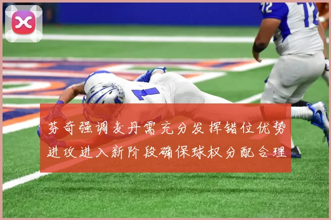 芬奇强调麦丹需充分发挥错位优势进攻进入新阶段确保球权分配合理
