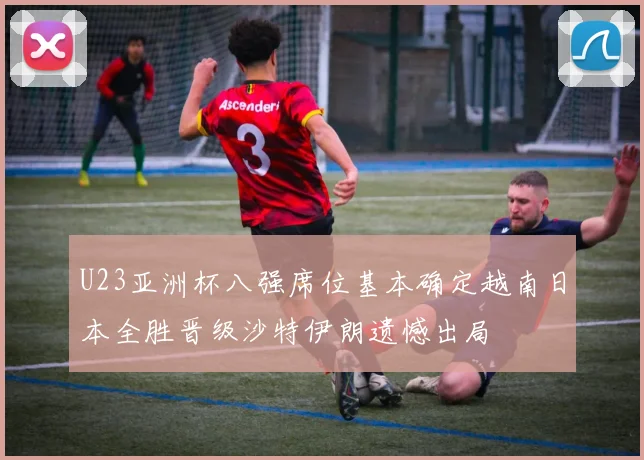 U23亚洲杯八强席位基本确定越南日本全胜晋级沙特伊朗遗憾出局