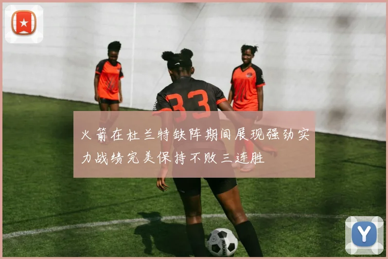 火箭在杜兰特缺阵期间展现强劲实力战绩完美保持不败三连胜