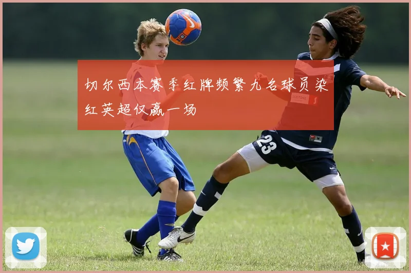 切尔西本赛季红牌频繁九名球员染红英超仅赢一场