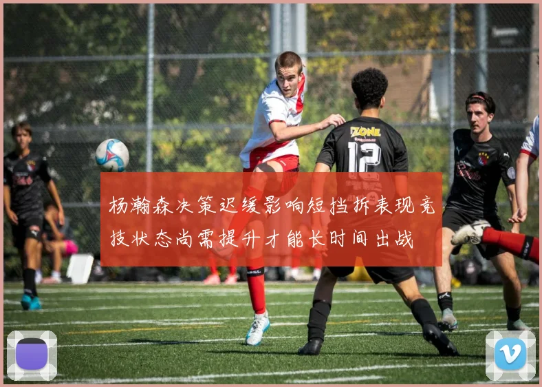 杨瀚森决策迟缓影响短挡拆表现竞技状态尚需提升才能长时间出战