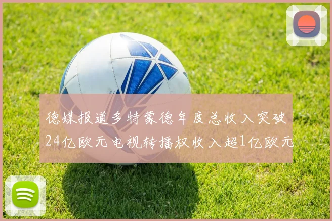 德媒报道多特蒙德年度总收入突破24亿欧元电视转播权收入超1亿欧元