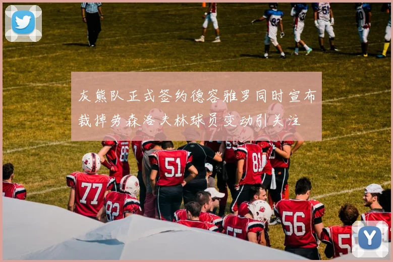灰熊队正式签约德容雅罗同时宣布裁掉劳森洛夫林球员变动引关注