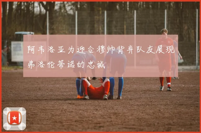 阿韦洛亚为迎合穆帅背弃队友展现弗洛伦蒂诺的忠诚