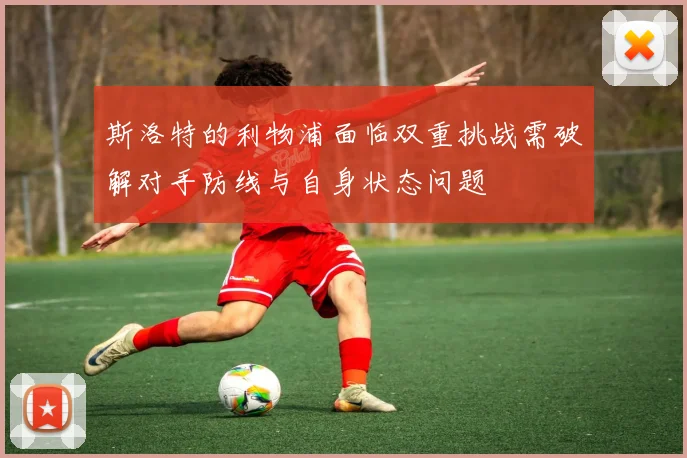 斯洛特的利物浦面临双重挑战需破解对手防线与自身状态问题