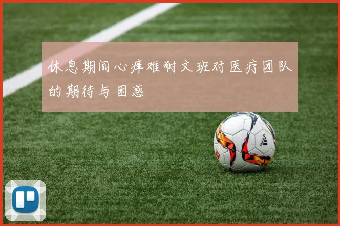 休息期间心痒难耐文班对医疗团队的期待与困惑