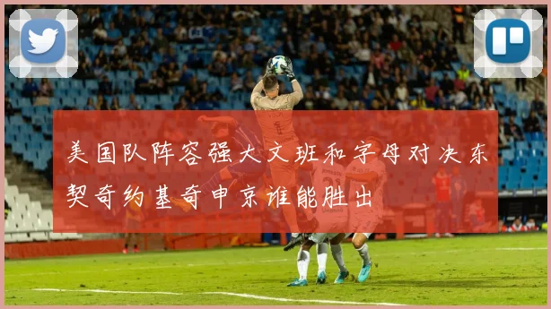 美国队阵容强大文班和字母对决东契奇约基奇申京谁能胜出