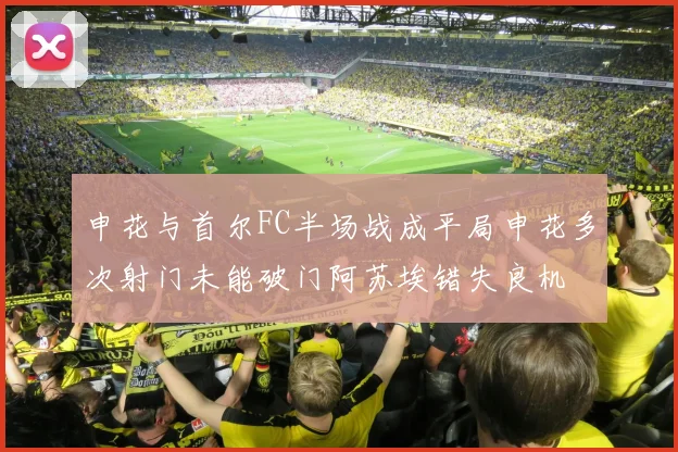 申花与首尔FC半场战成平局申花多次射门未能破门阿苏埃错失良机