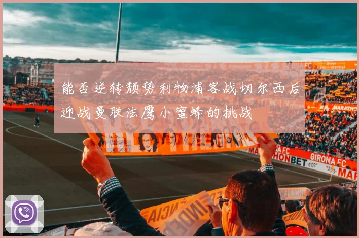 能否逆转颓势利物浦客战切尔西后迎战曼联法鹰小蜜蜂的挑战