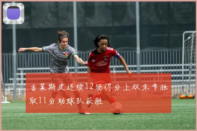 吉莱斯皮连续12场得分上双末节独取11分助球队获胜