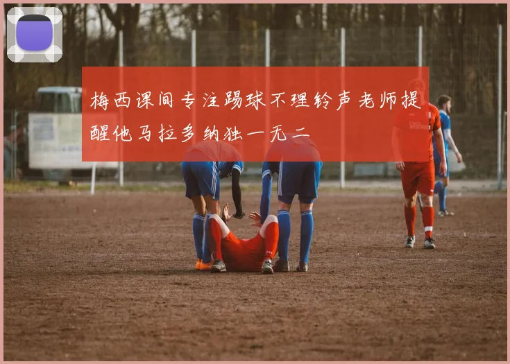 梅西课间专注踢球不理铃声老师提醒他马拉多纳独一无二