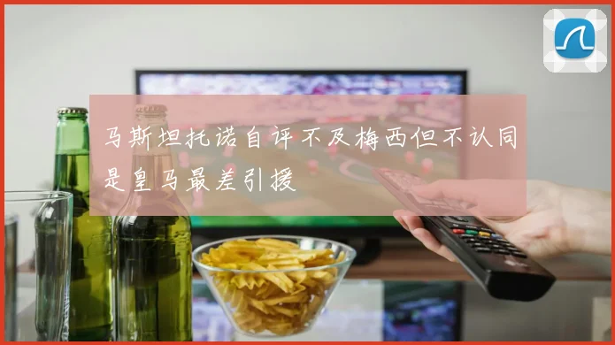 马斯坦托诺自评不及梅西但不认同是皇马最差引援
