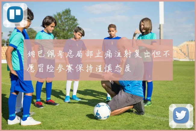姆巴佩考虑局部止痛注射复出但不愿冒险参赛保持谨慎态度