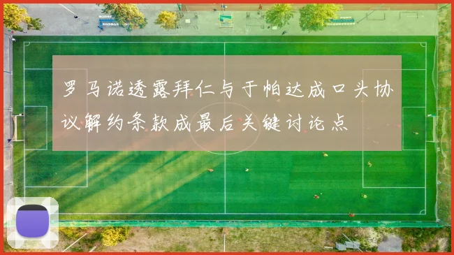 罗马诺透露拜仁与于帕达成口头协议解约条款成最后关键讨论点