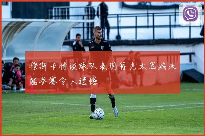 穆斯卡特谈球队表现蒋光太因病未能参赛令人遗憾