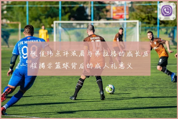 张佳玮点评浓眉与弗拉格的成长历程揭示篮球背后的成人礼意义
