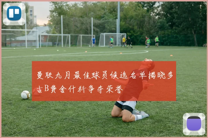 曼联九月最佳球员候选名单揭晓多古B费舍什科争夺荣誉