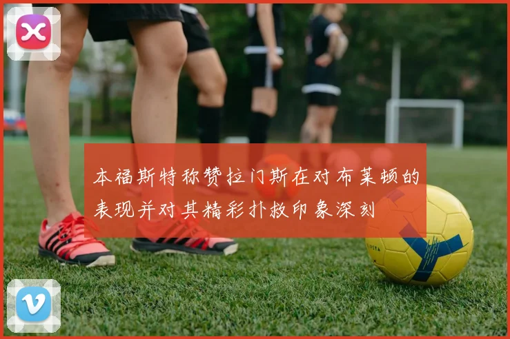 本福斯特称赞拉门斯在对布莱顿的表现并对其精彩扑救印象深刻