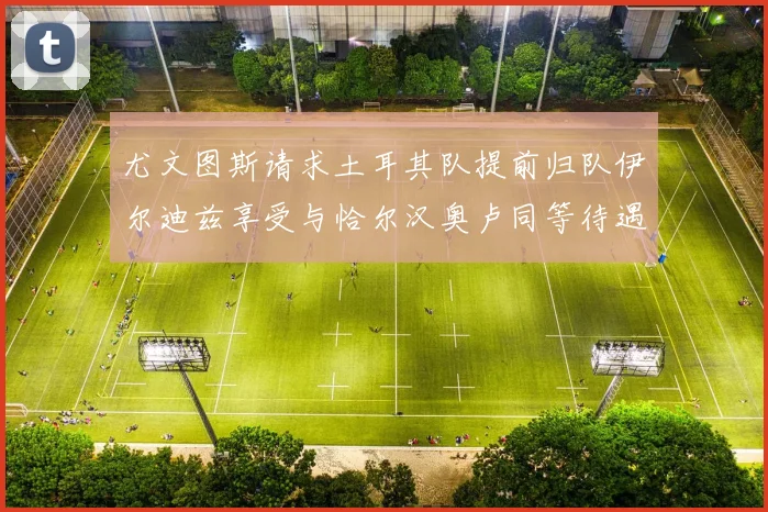 尤文图斯请求土耳其队提前归队伊尔迪兹享受与恰尔汉奥卢同等待遇