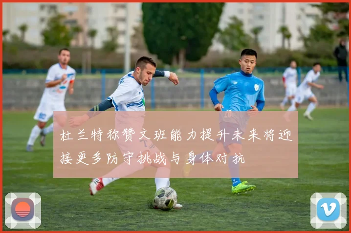 杜兰特称赞文班能力提升未来将迎接更多防守挑战与身体对抗