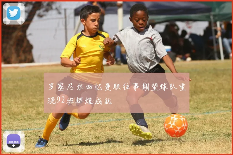 罗塞尼尔回忆曼联往事期望球队重现92班辉煌成就