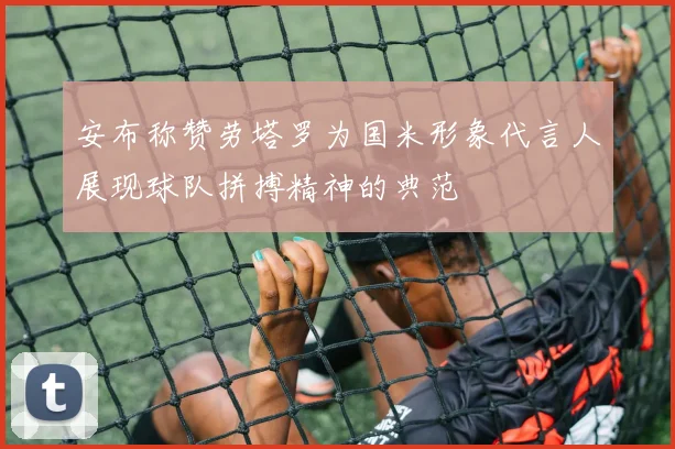 安布称赞劳塔罗为国米形象代言人展现球队拼搏精神的典范
