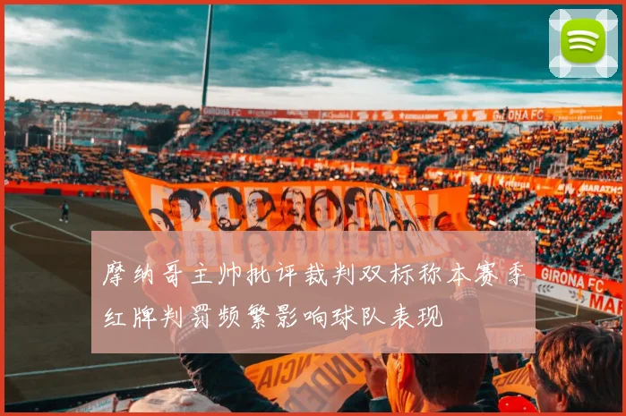 摩纳哥主帅批评裁判双标称本赛季红牌判罚频繁影响球队表现