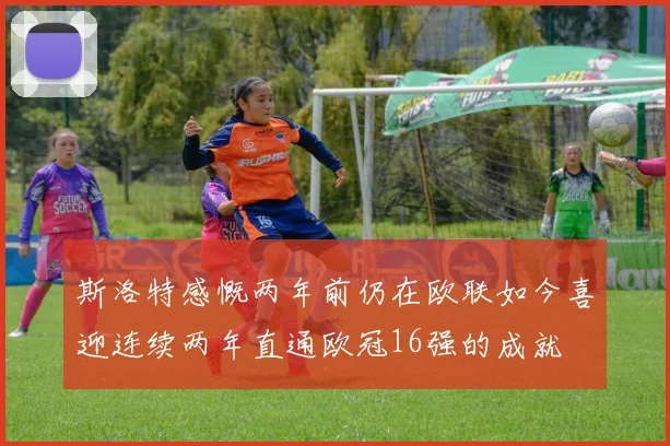 斯洛特感慨两年前仍在欧联如今喜迎连续两年直通欧冠16强的成就