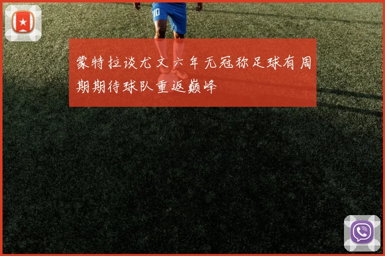 蒙特拉谈尤文六年无冠称足球有周期期待球队重返巅峰