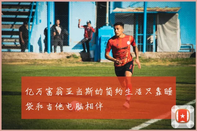 亿万富翁亚当斯的简约生活只靠睡袋和吉他电脑相伴