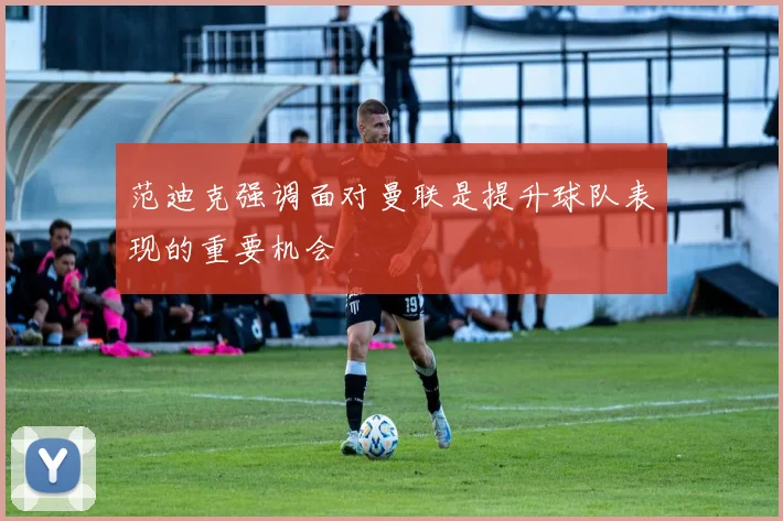 范迪克强调面对曼联是提升球队表现的重要机会