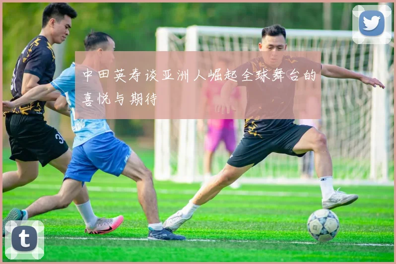 中田英寿谈亚洲人崛起全球舞台的喜悦与期待