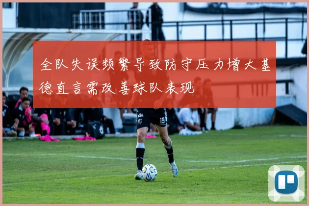 全队失误频繁导致防守压力增大基德直言需改善球队表现