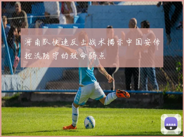 河南队快速反击战术揭示中国安传控流防守的致命弱点