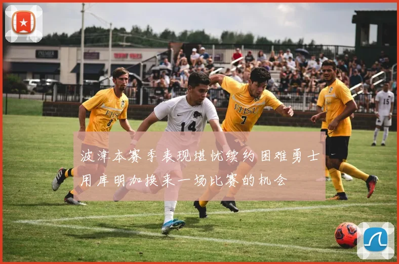 波津本赛季表现堪忧续约困难勇士用库明加换来一场比赛的机会
