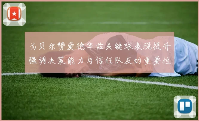 戈贝尔赞爱德华兹关键球表现提升强调决策能力与信任队友的重要性