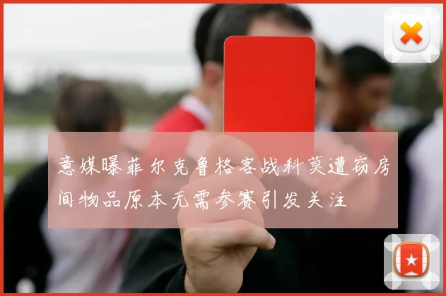 意媒曝菲尔克鲁格客战科莫遭窃房间物品原本无需参赛引发关注