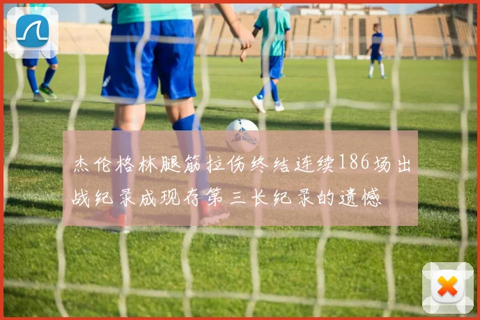 杰伦格林腿筋拉伤终结连续186场出战纪录成现存第三长纪录的遗憾