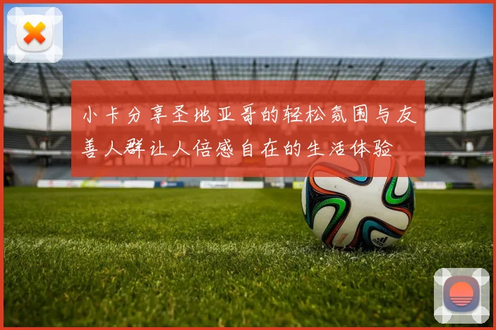 小卡分享圣地亚哥的轻松氛围与友善人群让人倍感自在的生活体验
