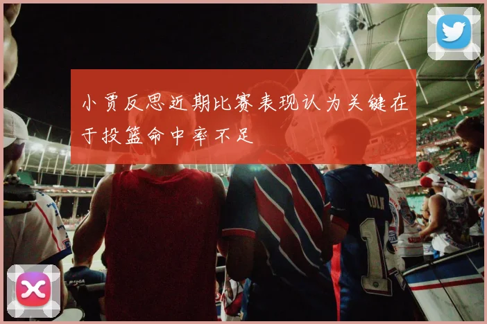 小贾反思近期比赛表现认为关键在于投篮命中率不足