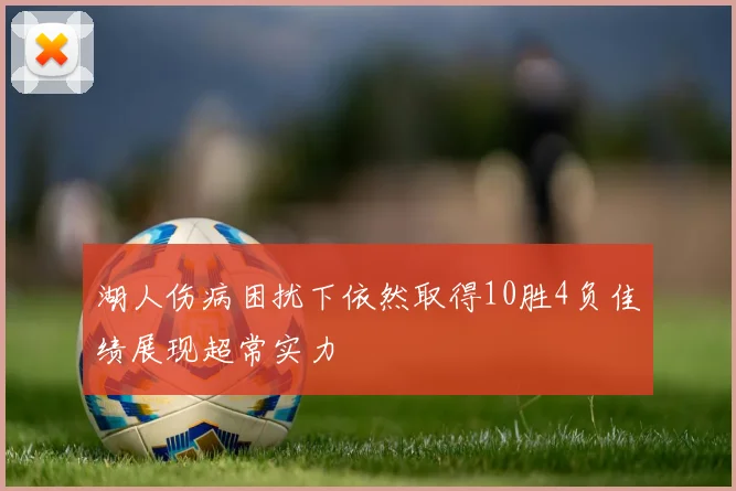 湖人伤病困扰下依然取得10胜4负佳绩展现超常实力