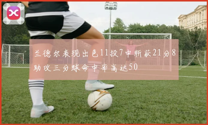 兰德尔表现出色11投7中斩获21分8助攻三分球命中率高达50