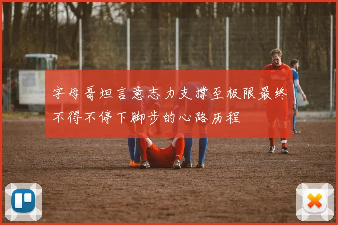 字母哥坦言意志力支撑至极限最终不得不停下脚步的心路历程