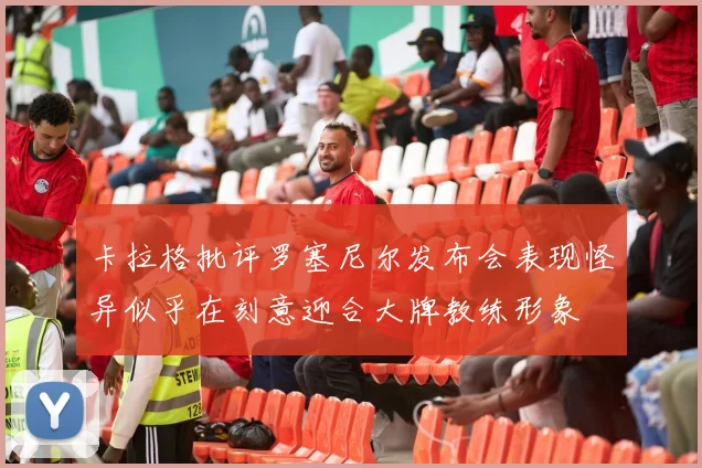 卡拉格批评罗塞尼尔发布会表现怪异似乎在刻意迎合大牌教练形象