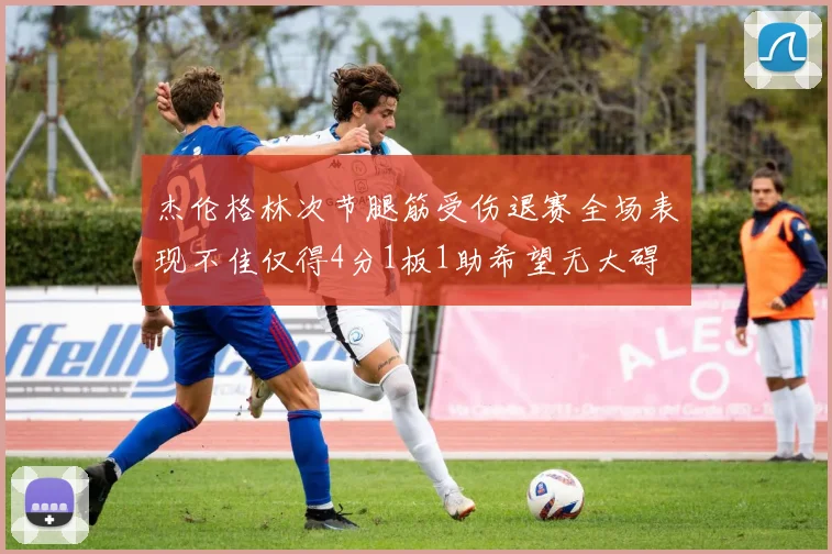 杰伦格林次节腿筋受伤退赛全场表现不佳仅得4分1板1助希望无大碍